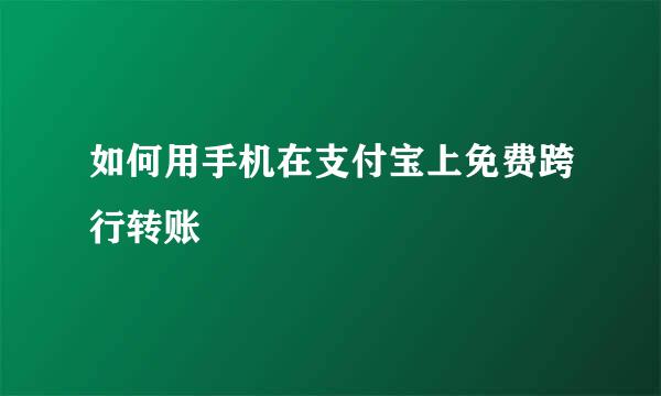 如何用手机在支付宝上免费跨行转账