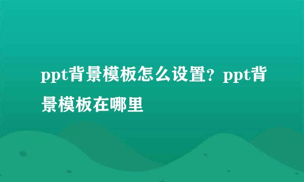 ppt背景模板怎么设置？ppt背景模板在哪里