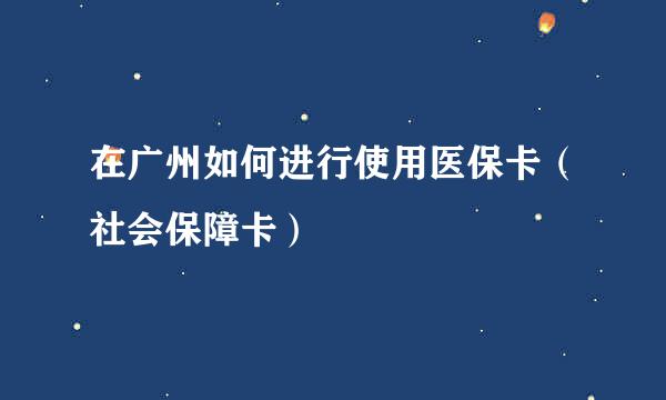 在广州如何进行使用医保卡（社会保障卡）