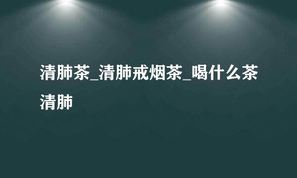 清肺茶_清肺戒烟茶_喝什么茶清肺