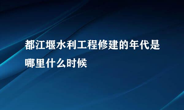 都江堰水利工程修建的年代是哪里什么时候