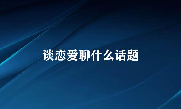 谈恋爱聊什么话题