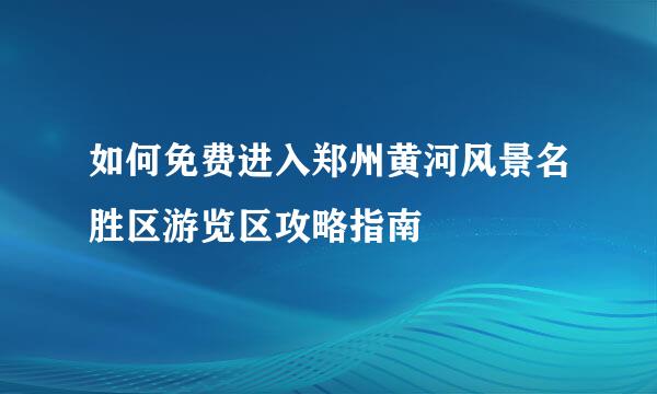 如何免费进入郑州黄河风景名胜区游览区攻略指南