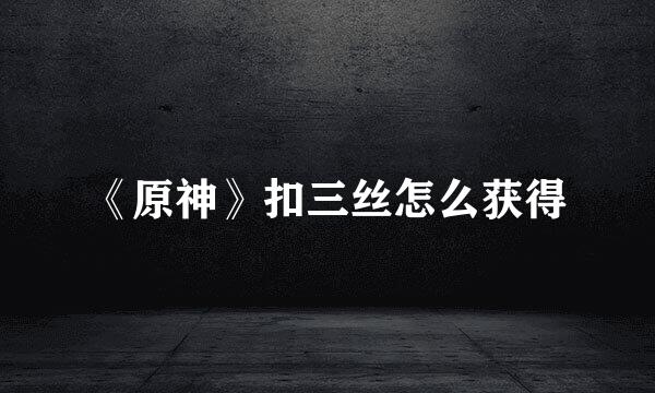 《原神》扣三丝怎么获得