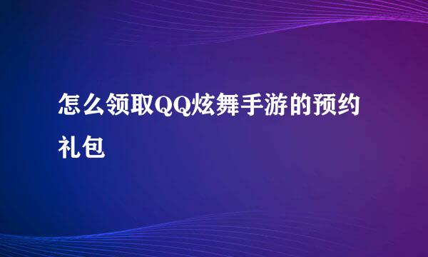 怎么领取QQ炫舞手游的预约礼包