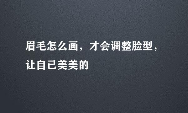 眉毛怎么画，才会调整脸型，让自己美美的