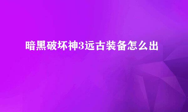 暗黑破坏神3远古装备怎么出