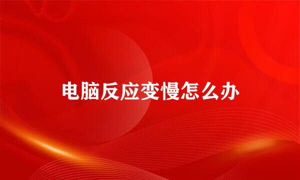 电脑反应变慢怎么办