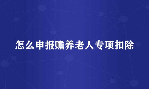 怎么申报赡养老人专项扣除