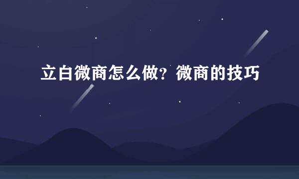 立白微商怎么做？微商的技巧