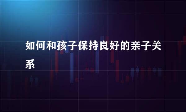 如何和孩子保持良好的亲子关系