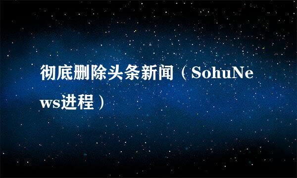 彻底删除头条新闻（SohuNews进程）