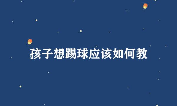 孩子想踢球应该如何教