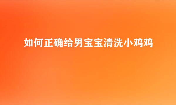 如何正确给男宝宝清洗小鸡鸡