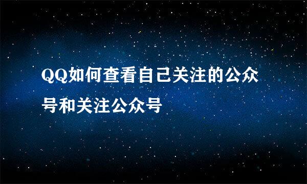QQ如何查看自己关注的公众号和关注公众号