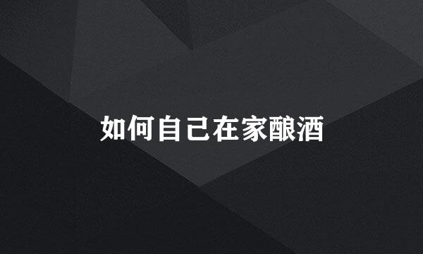 如何自己在家酿酒