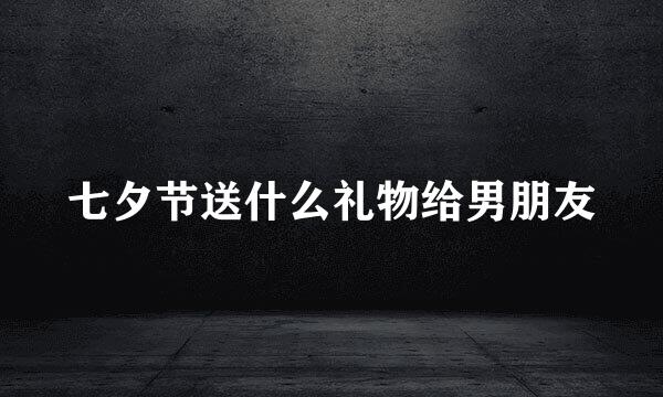七夕节送什么礼物给男朋友