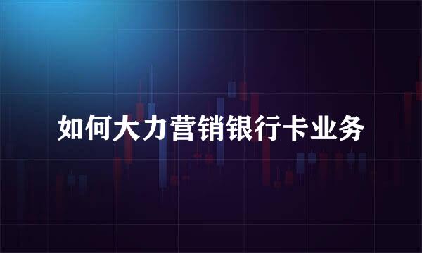 如何大力营销银行卡业务
