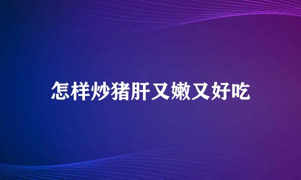 怎样炒猪肝又嫩又好吃