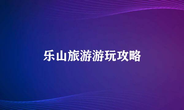 乐山旅游游玩攻略