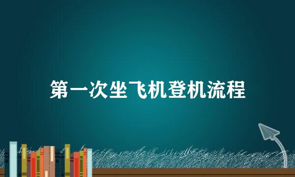 第一次坐飞机登机流程