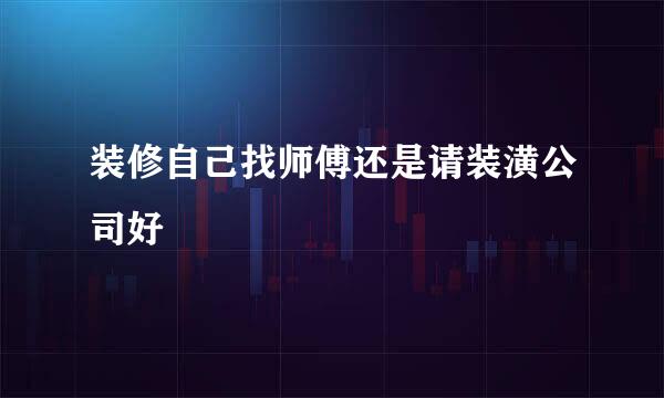 装修自己找师傅还是请装潢公司好