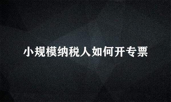 小规模纳税人如何开专票