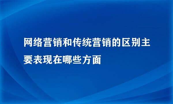 网络营销和传统营销的区别主要表现在哪些方面