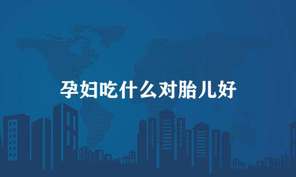 孕妇吃什么对胎儿好