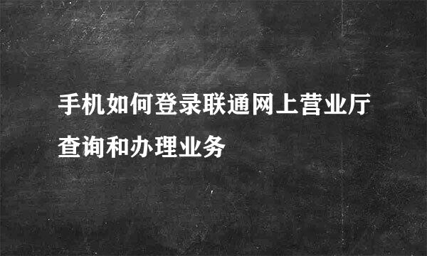 手机如何登录联通网上营业厅查询和办理业务