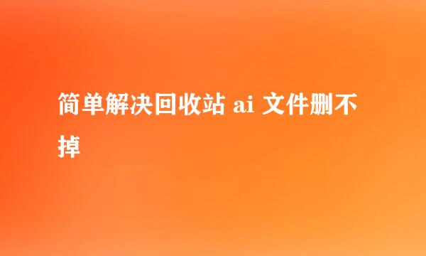 简单解决回收站 ai 文件删不掉