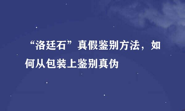 “洛廷石”真假鉴别方法，如何从包装上鉴别真伪