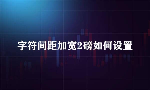 字符间距加宽2磅如何设置