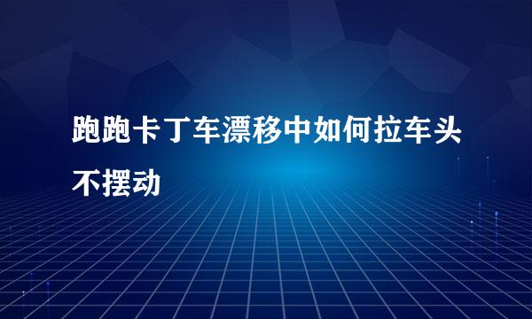 跑跑卡丁车漂移中如何拉车头不摆动