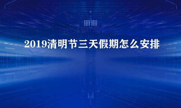 2019清明节三天假期怎么安排