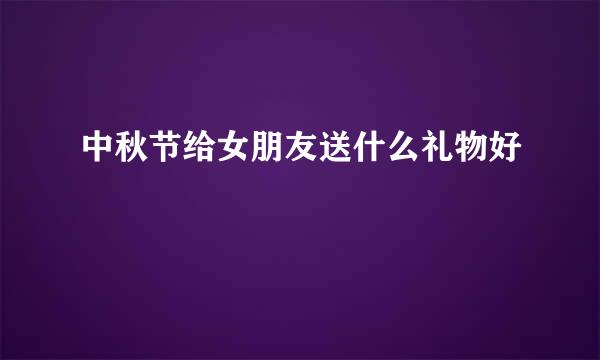 中秋节给女朋友送什么礼物好