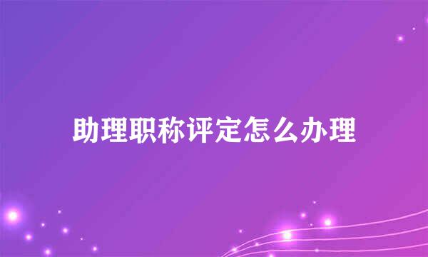 助理职称评定怎么办理