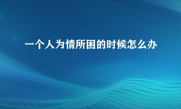 一个人为情所困的时候怎么办