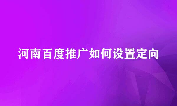 河南百度推广如何设置定向