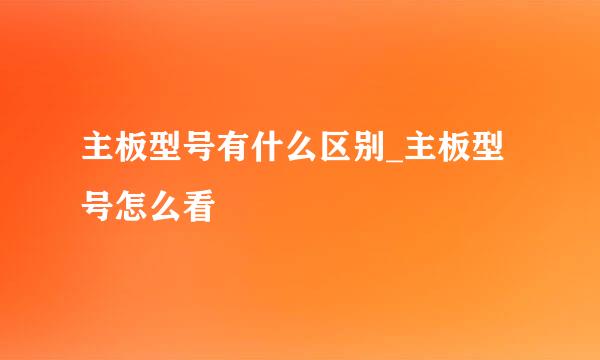 主板型号有什么区别_主板型号怎么看