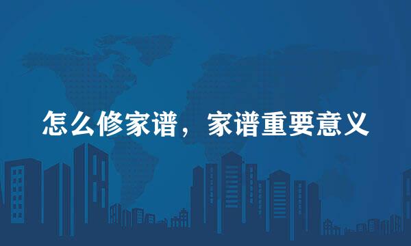 怎么修家谱，家谱重要意义
