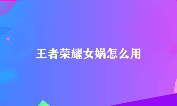 王者荣耀女娲怎么用