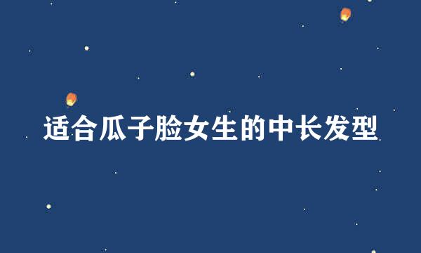 适合瓜子脸女生的中长发型