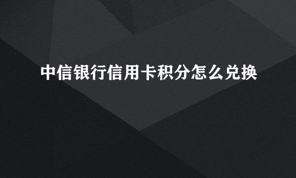 中信银行信用卡积分怎么兑换