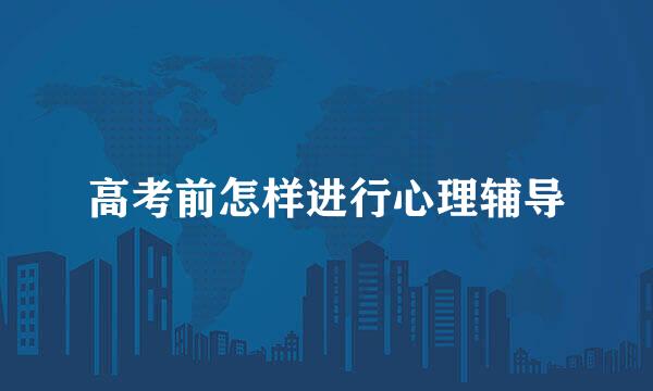 高考前怎样进行心理辅导