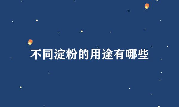 不同淀粉的用途有哪些