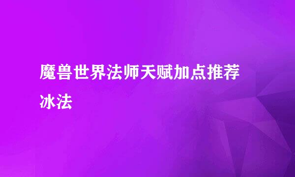 魔兽世界法师天赋加点推荐 冰法