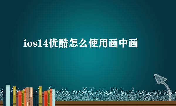 ios14优酷怎么使用画中画