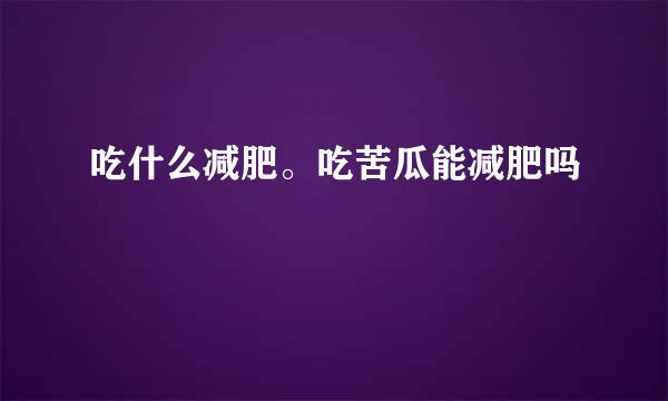 吃什么减肥。吃苦瓜能减肥吗