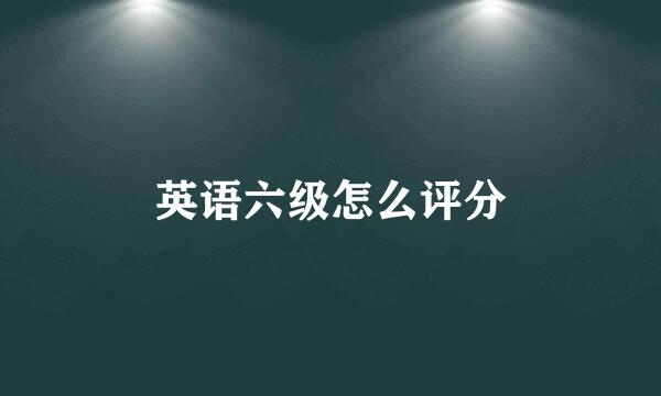 英语六级怎么评分